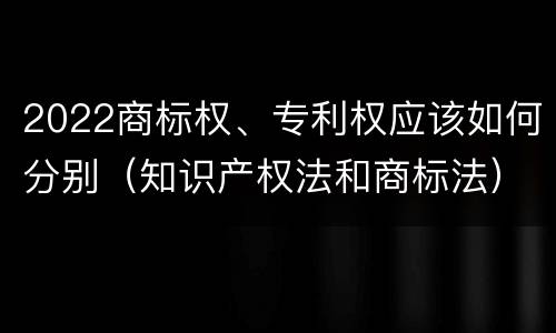 2022商标权、专利权应该如何分别（知识产权法和商标法）