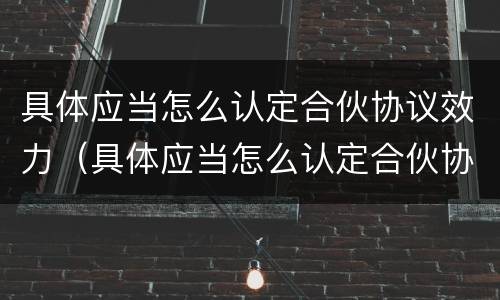 具体应当怎么认定合伙协议效力（具体应当怎么认定合伙协议效力不足）