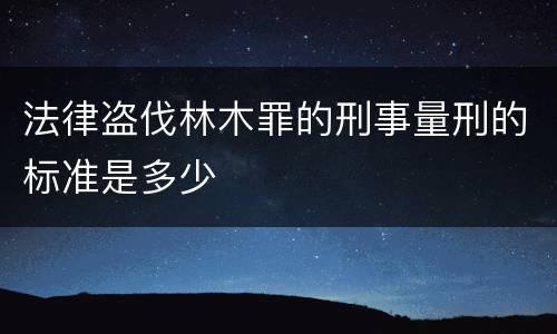 法律盗伐林木罪的刑事量刑的标准是多少