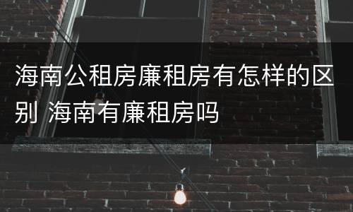 海南公租房廉租房有怎样的区别 海南有廉租房吗