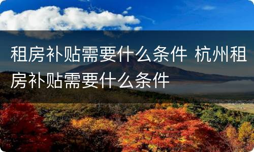 租房补贴需要什么条件 杭州租房补贴需要什么条件