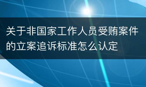 关于非国家工作人员受贿案件的立案追诉标准怎么认定