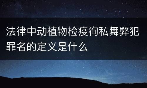 法律中动植物检疫徇私舞弊犯罪名的定义是什么
