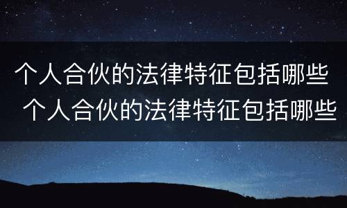 个人合伙的法律特征包括哪些 个人合伙的法律特征包括哪些方面