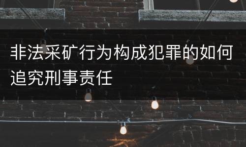 非法采矿行为构成犯罪的如何追究刑事责任