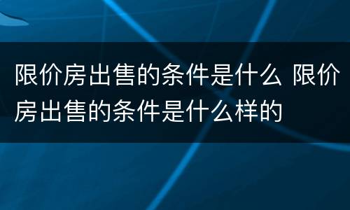 限价房出售的条件是什么 限价房出售的条件是什么样的