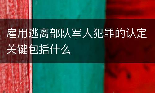 雇用逃离部队军人犯罪的认定关键包括什么
