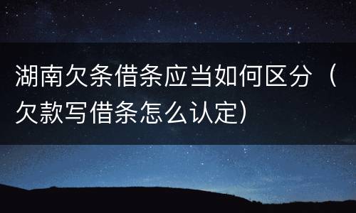 湖南欠条借条应当如何区分（欠款写借条怎么认定）
