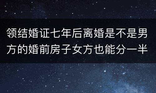 领结婚证七年后离婚是不是男方的婚前房子女方也能分一半吗