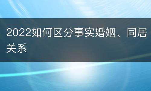 2022如何区分事实婚姻、同居关系