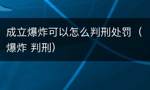 成立爆炸可以怎么判刑处罚（爆炸 判刑）