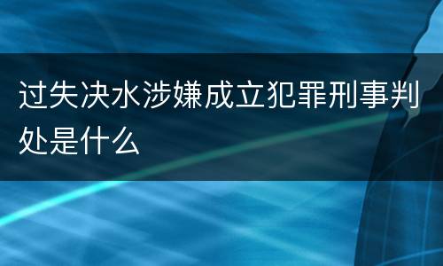 过失决水涉嫌成立犯罪刑事判处是什么