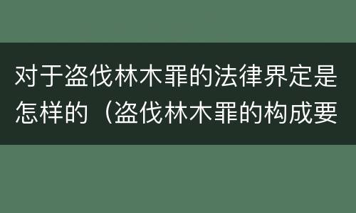 对于盗伐林木罪的法律界定是怎样的（盗伐林木罪的构成要件）