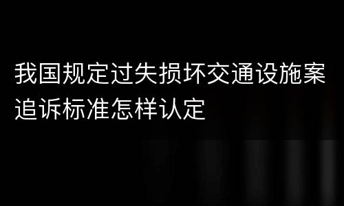 我国规定过失损坏交通设施案追诉标准怎样认定