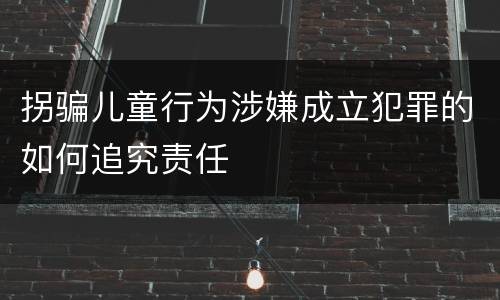 拐骗儿童行为涉嫌成立犯罪的如何追究责任