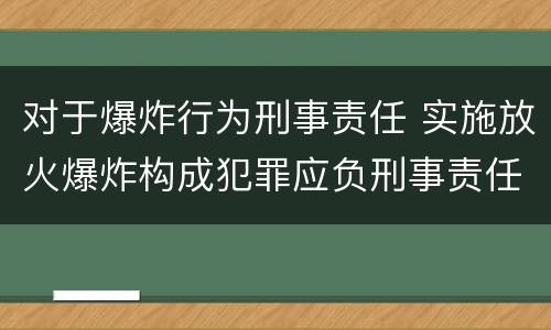 对于爆炸行为刑事责任 实施放火爆炸构成犯罪应负刑事责任