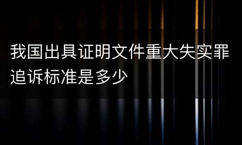 我国出具证明文件重大失实罪追诉标准是多少