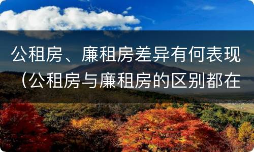 公租房、廉租房差异有何表现（公租房与廉租房的区别都在此,别再搞错了!）