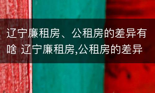 辽宁廉租房、公租房的差异有啥 辽宁廉租房,公租房的差异有啥规定