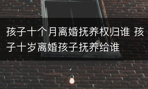 孩子十个月离婚抚养权归谁 孩子十岁离婚孩子抚养给谁