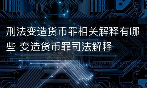 刑法变造货币罪相关解释有哪些 变造货币罪司法解释