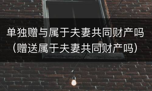 单独赠与属于夫妻共同财产吗（赠送属于夫妻共同财产吗）