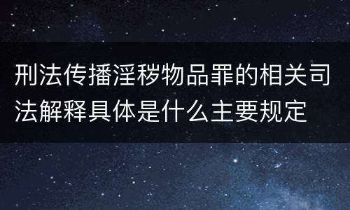 刑法传播淫秽物品罪的相关司法解释具体是什么主要规定
