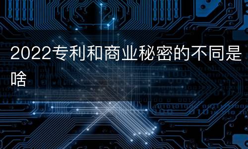 2022专利和商业秘密的不同是啥