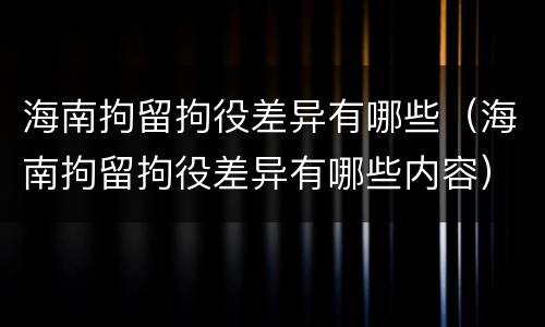 海南拘留拘役差异有哪些（海南拘留拘役差异有哪些内容）