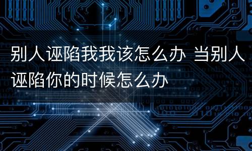 别人诬陷我我该怎么办 当别人诬陷你的时候怎么办
