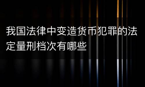 我国法律中变造货币犯罪的法定量刑档次有哪些
