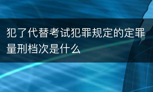 犯了代替考试犯罪规定的定罪量刑档次是什么