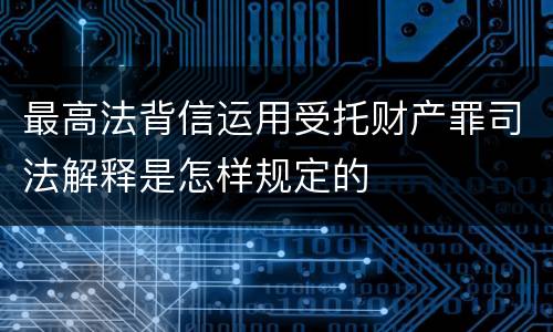 最高法背信运用受托财产罪司法解释是怎样规定的