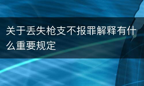关于丢失枪支不报罪解释有什么重要规定