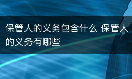 保管人的义务包含什么 保管人的义务有哪些
