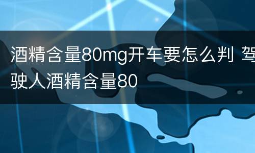 酒精含量80mg开车要怎么判 驾驶人酒精含量80