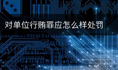 对单位行贿罪应怎么样处罚