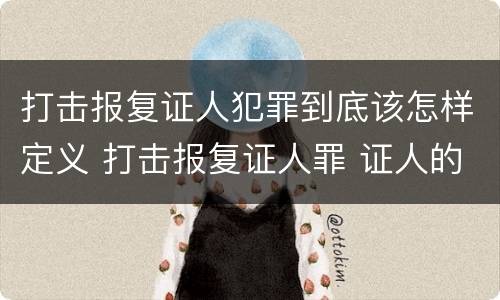 打击报复证人犯罪到底该怎样定义 打击报复证人罪 证人的范围
