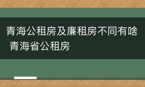 青海公租房及廉租房不同有啥 青海省公租房