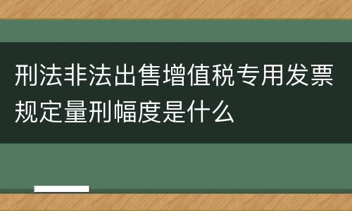 刑法非法出售增值税专用发票规定量刑幅度是什么