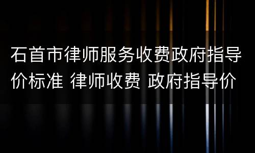 石首市律师服务收费政府指导价标准 律师收费 政府指导价