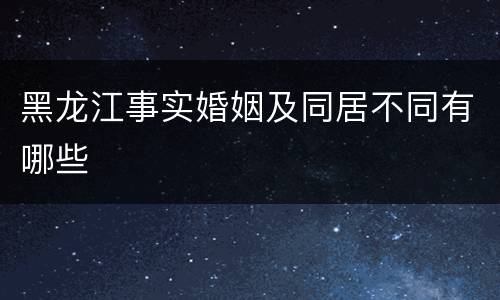黑龙江事实婚姻及同居不同有哪些
