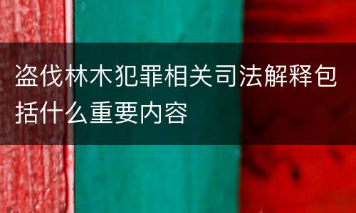 盗伐林木犯罪相关司法解释包括什么重要内容