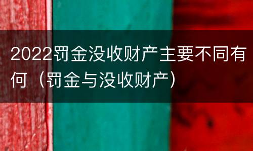 2022罚金没收财产主要不同有何（罚金与没收财产）