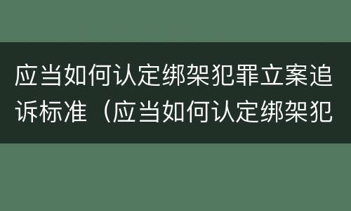 应当如何认定绑架犯罪立案追诉标准（应当如何认定绑架犯罪立案追诉标准）