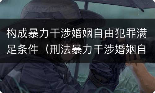 构成暴力干涉婚姻自由犯罪满足条件（刑法暴力干涉婚姻自由）