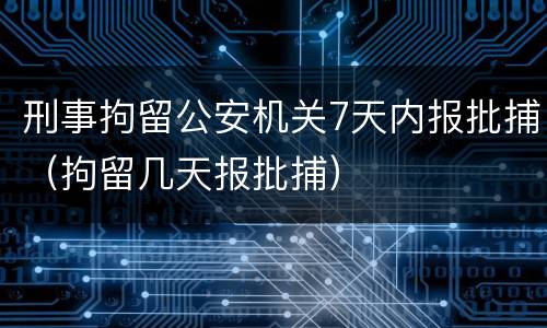 刑事拘留公安机关7天内报批捕（拘留几天报批捕）