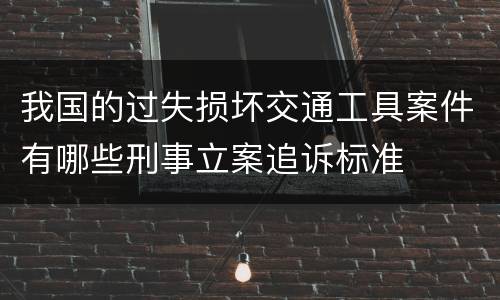 我国的过失损坏交通工具案件有哪些刑事立案追诉标准