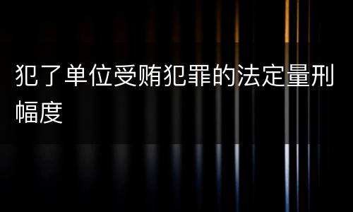 犯了单位受贿犯罪的法定量刑幅度