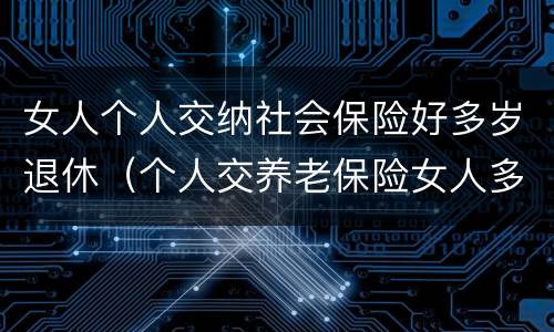 女人个人交纳社会保险好多岁退休（个人交养老保险女人多少岁退休）